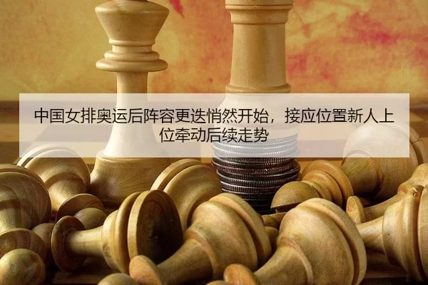 中国女排奥运后阵容更迭悄然开始，接应位置新人上位牵动后续走势